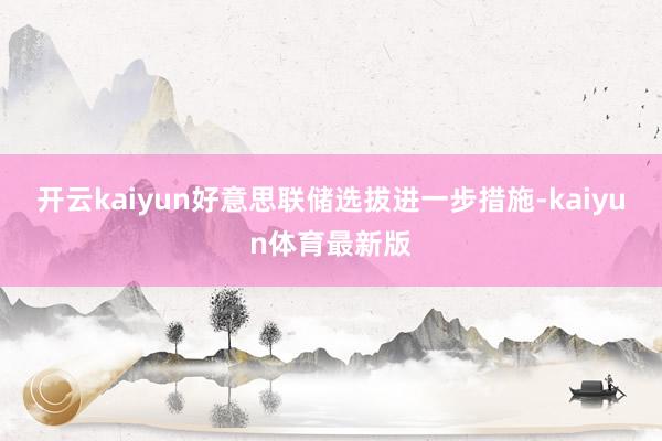 开云kaiyun好意思联储选拔进一步措施-kaiyun体育最新版