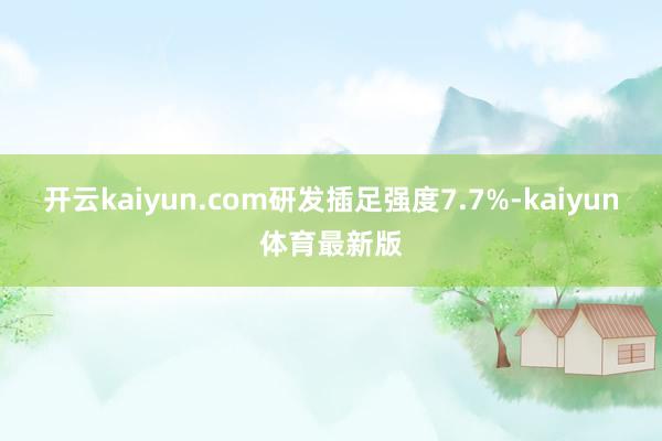 开云kaiyun.com研发插足强度7.7%-kaiyun体育最新版