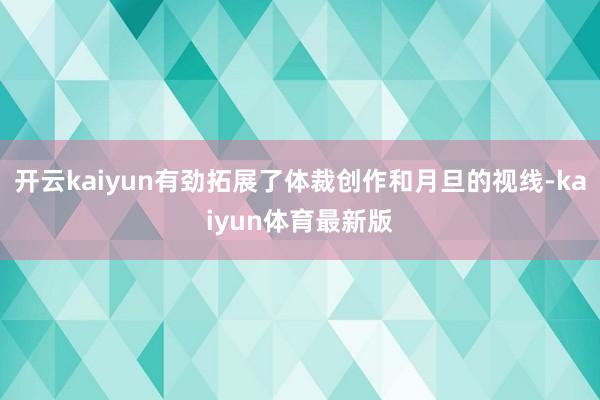 开云kaiyun有劲拓展了体裁创作和月旦的视线-kaiyun体育最新版