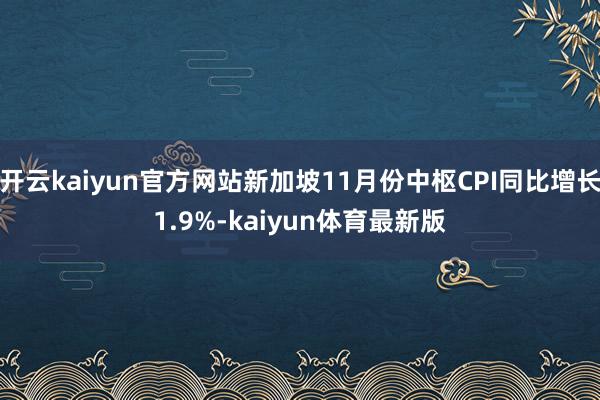 开云kaiyun官方网站新加坡11月份中枢CPI同比增长1.9%-kaiyun体育最新版