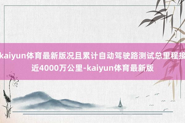 kaiyun体育最新版况且累计自动驾驶路测试总里程接近4000万公里-kaiyun体育最新版