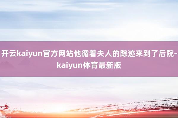 开云kaiyun官方网站他循着夫人的踪迹来到了后院-kaiyun体育最新版
