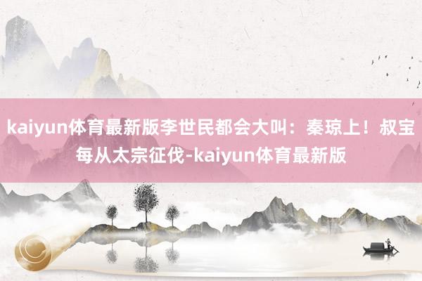kaiyun体育最新版李世民都会大叫：秦琼上！叔宝每从太宗征伐-kaiyun体育最新版
