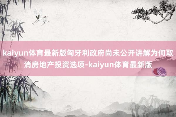 kaiyun体育最新版匈牙利政府尚未公开讲解为何取消房地产投资选项-kaiyun体育最新版
