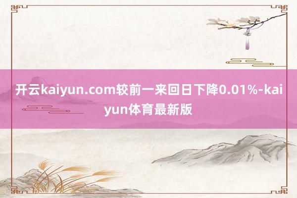 开云kaiyun.com较前一来回日下降0.01%-kaiyun体育最新版