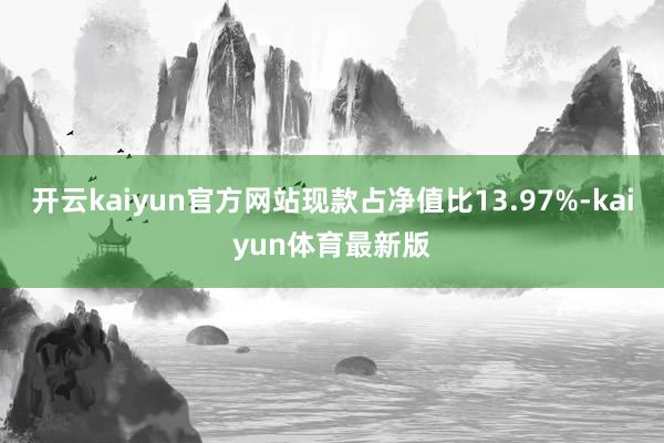 开云kaiyun官方网站现款占净值比13.97%-kaiyun体育最新版