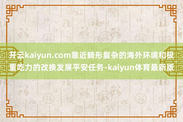 开云kaiyun.com靠近畸形复杂的海外环境和极重吃力的改换发展平安任务-kaiyun体育最新版