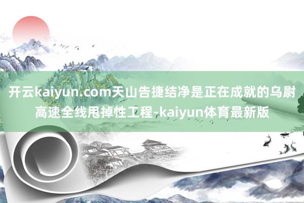 开云kaiyun.com天山告捷结净是正在成就的乌尉高速全线甩掉性工程-kaiyun体育最新版