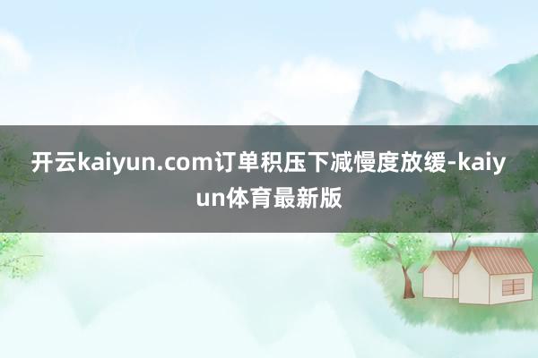 开云kaiyun.com订单积压下减慢度放缓-kaiyun体育最新版