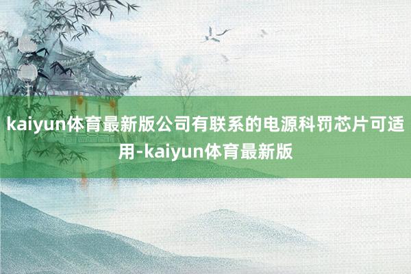 kaiyun体育最新版公司有联系的电源科罚芯片可适用-kaiyun体育最新版