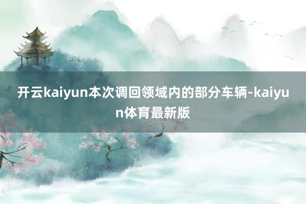 开云kaiyun本次调回领域内的部分车辆-kaiyun体育最新版