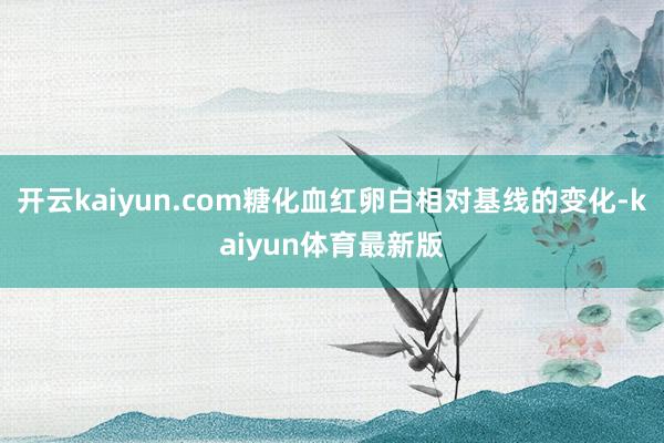 开云kaiyun.com糖化血红卵白相对基线的变化-kaiyun体育最新版