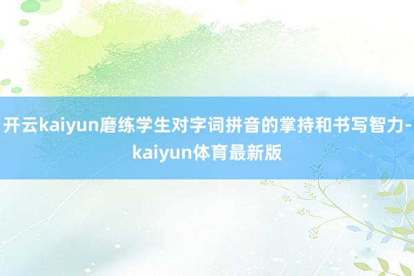 开云kaiyun磨练学生对字词拼音的掌持和书写智力-kaiyun体育最新版