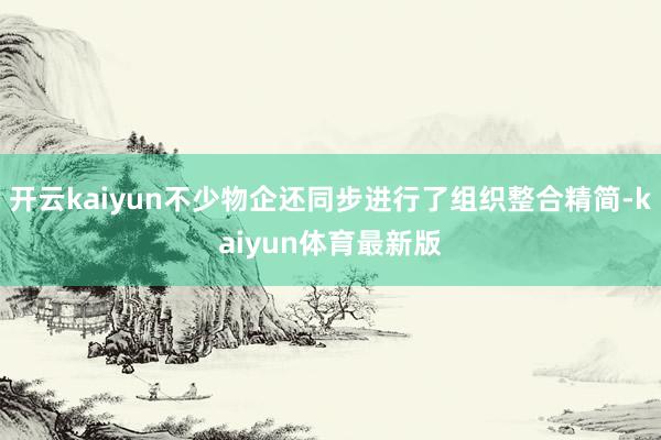 开云kaiyun不少物企还同步进行了组织整合精简-kaiyun体育最新版