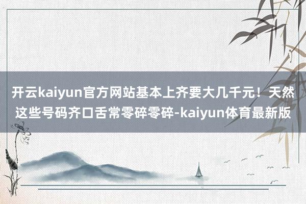 开云kaiyun官方网站基本上齐要大几千元！天然这些号码齐口舌常零碎零碎-kaiyun体育最新版
