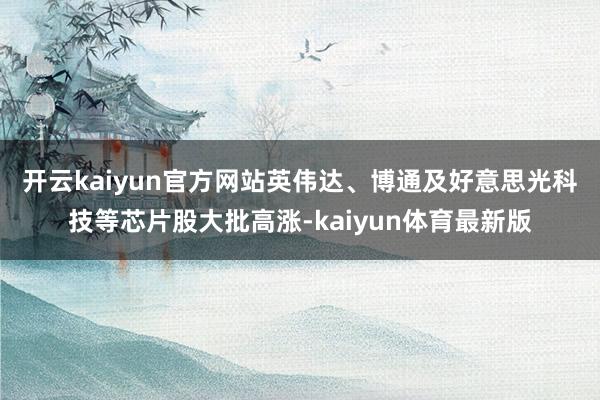开云kaiyun官方网站　　英伟达、博通及好意思光科技等芯片股大批高涨-kaiyun体育最新版