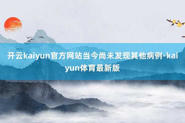 开云kaiyun官方网站当今尚未发现其他病例-kaiyun体育最新版