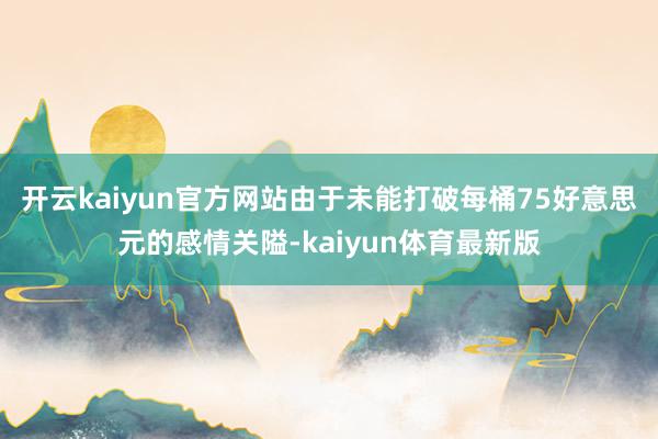 开云kaiyun官方网站　　由于未能打破每桶75好意思元的感情关隘-kaiyun体育最新版