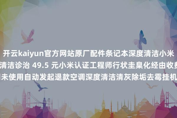 开云kaiyun官方网站原厂配件条记本深度清洁小米 / REDMI 系列条记本清洁诊治 49.5 元小米认证工程师行状圭臬化经由收费圭臬透明行状到期未使用自动发起退款空调深度清洁清灰除垢去霉挂机一口价 99 元柜机享 9 折优惠洗衣机清洁诊治撤废污垢洗衣机清洁诊治一口价 99 元油烟机清洁诊治10 大门径清洁油烟机油烟机清洁诊治 6 折优惠-kaiyun体育最新版