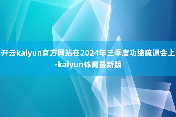 开云kaiyun官方网站在2024年三季度功绩疏通会上-kaiyun体育最新版