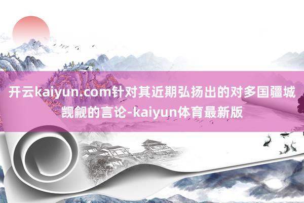 开云kaiyun.com针对其近期弘扬出的对多国疆城觊觎的言论-kaiyun体育最新版
