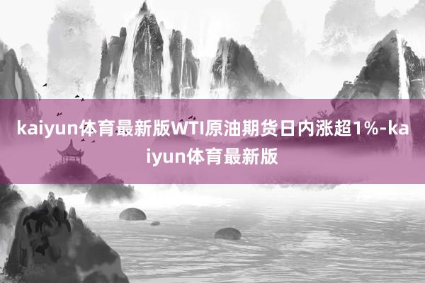 kaiyun体育最新版WTI原油期货日内涨超1%-kaiyun体育最新版
