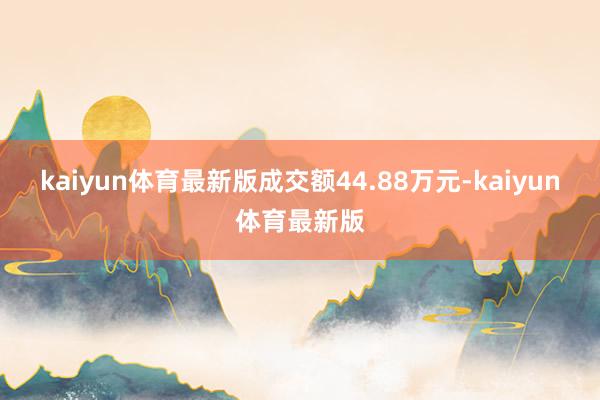 kaiyun体育最新版成交额44.88万元-kaiyun体育最新版