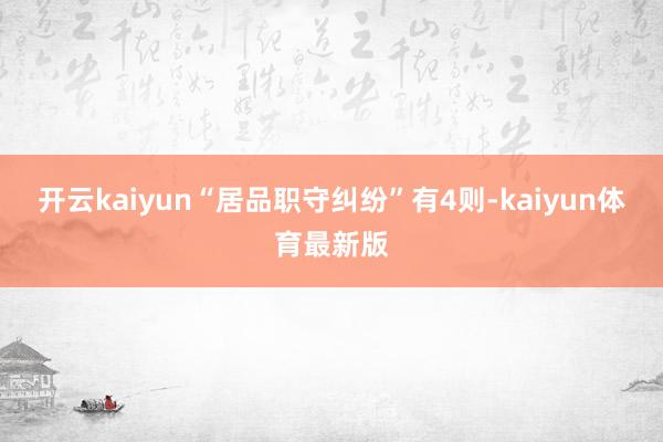 开云kaiyun“居品职守纠纷”有4则-kaiyun体育最新版