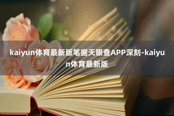 kaiyun体育最新版笔据天眼查APP深刻-kaiyun体育最新版