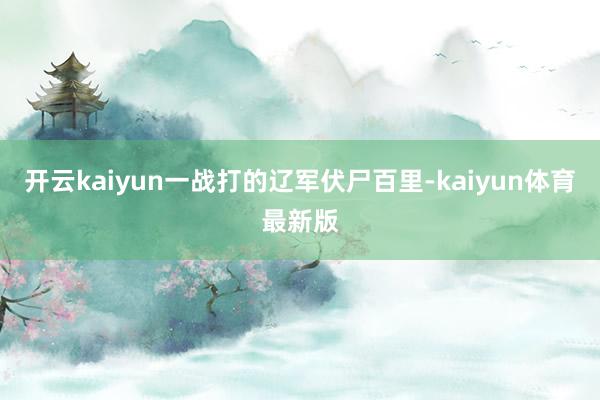 开云kaiyun一战打的辽军伏尸百里-kaiyun体育最新版