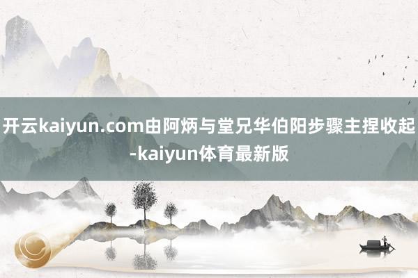 开云kaiyun.com由阿炳与堂兄华伯阳步骤主捏收起-kaiyun体育最新版