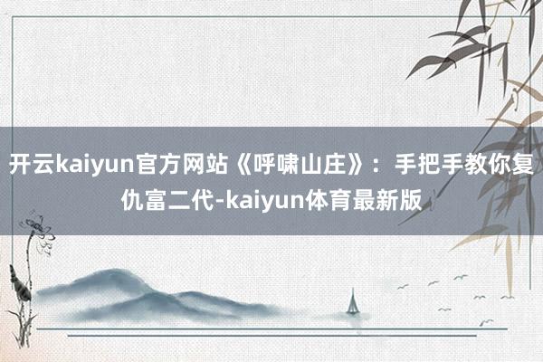 开云kaiyun官方网站《呼啸山庄》：手把手教你复仇富二代-kaiyun体育最新版