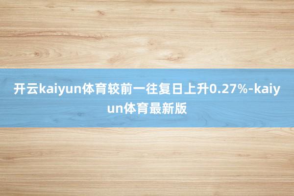 开云kaiyun体育较前一往复日上升0.27%-kaiyun体育最新版