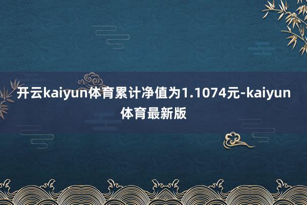开云kaiyun体育累计净值为1.1074元-kaiyun体育最新版