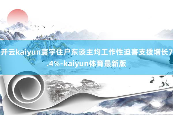 开云kaiyun寰宇住户东谈主均工作性迫害支拨增长7.4%-kaiyun体育最新版