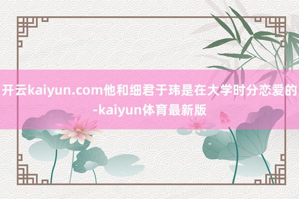 开云kaiyun.com他和细君于玮是在大学时分恋爱的-kaiyun体育最新版