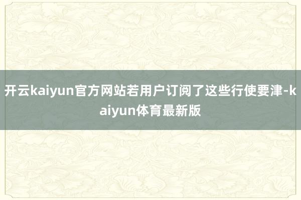 开云kaiyun官方网站若用户订阅了这些行使要津-kaiyun体育最新版