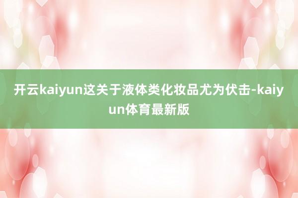 开云kaiyun这关于液体类化妆品尤为伏击-kaiyun体育最新版