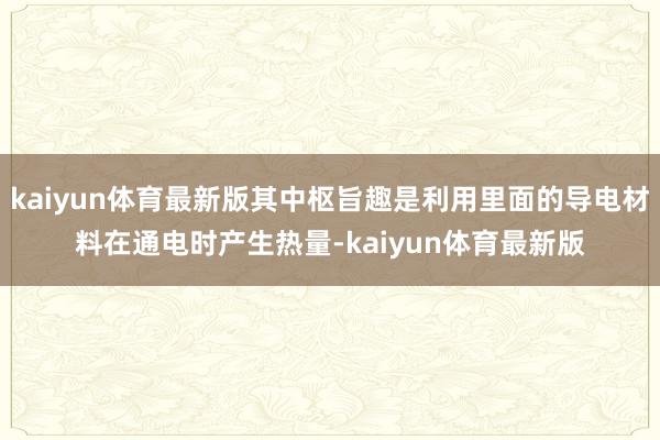 kaiyun体育最新版其中枢旨趣是利用里面的导电材料在通电时产生热量-kaiyun体育最新版