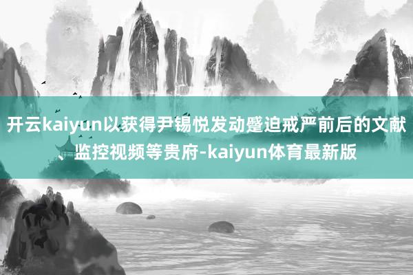 开云kaiyun以获得尹锡悦发动蹙迫戒严前后的文献、监控视频等贵府-kaiyun体育最新版