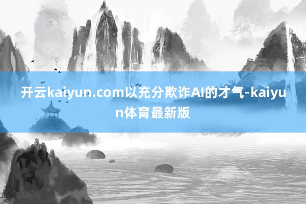 开云kaiyun.com以充分欺诈AI的才气-kaiyun体育最新版