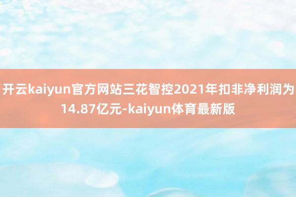 开云kaiyun官方网站三花智控2021年扣非净利润为14.87亿元-kaiyun体育最新版