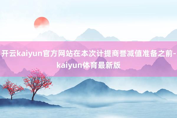 开云kaiyun官方网站在本次计提商誉减值准备之前-kaiyun体育最新版