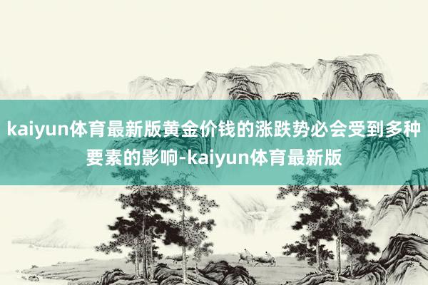 kaiyun体育最新版黄金价钱的涨跌势必会受到多种要素的影响-kaiyun体育最新版