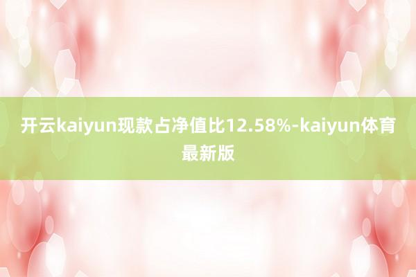 开云kaiyun现款占净值比12.58%-kaiyun体育最新版