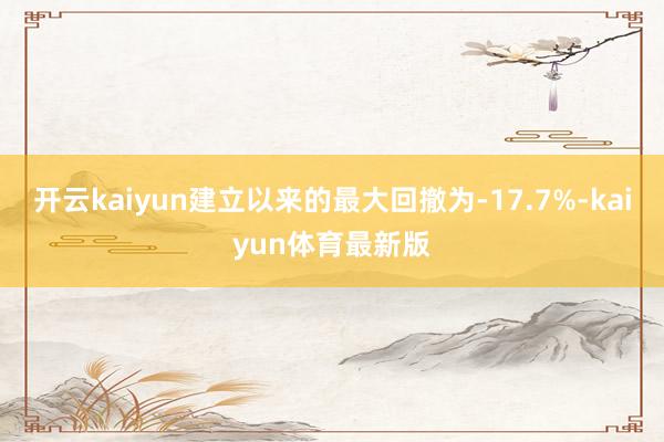 开云kaiyun建立以来的最大回撤为-17.7%-kaiyun体育最新版