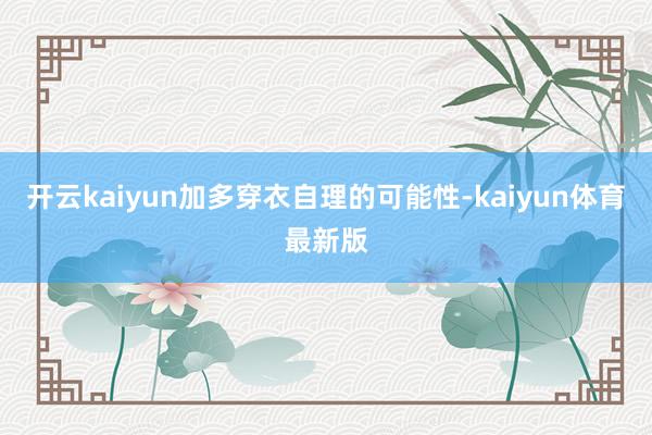 开云kaiyun加多穿衣自理的可能性-kaiyun体育最新版