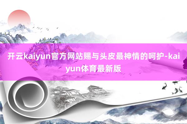 开云kaiyun官方网站赐与头皮最神情的呵护-kaiyun体育最新版