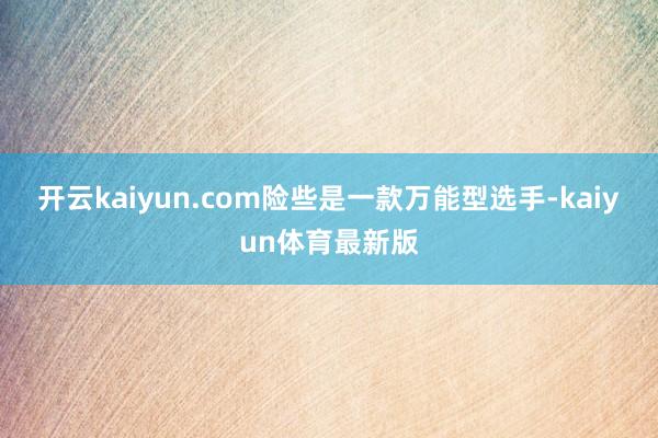开云kaiyun.com险些是一款万能型选手-kaiyun体育最新版
