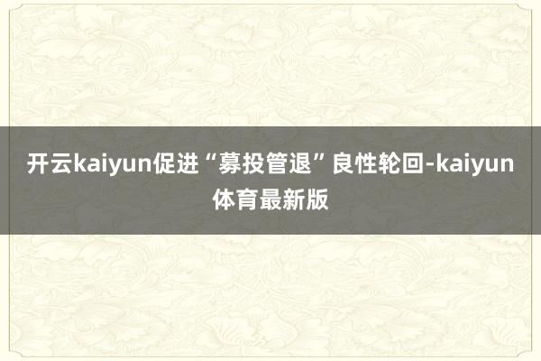开云kaiyun促进“募投管退”良性轮回-kaiyun体育最新版